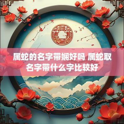 属蛇的名字带娴好吗 属蛇取名字带什么字比较好