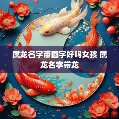 属龙名字带圆字好吗女孩 属龙名字带龙