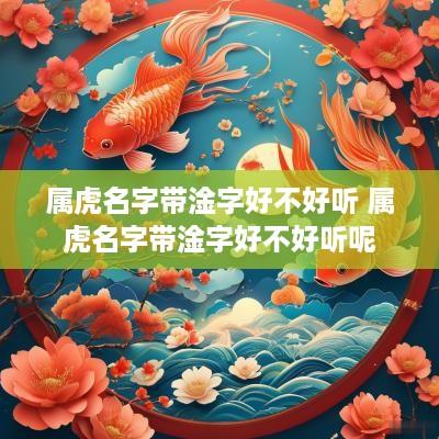 属虎名字带淦字好不好听 属虎名字带淦字好不好听呢