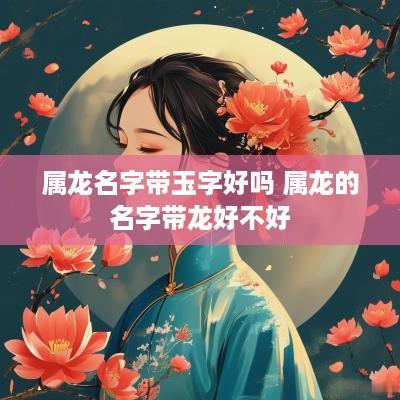 属龙名字带玉字好吗 属龙的名字带龙好不好