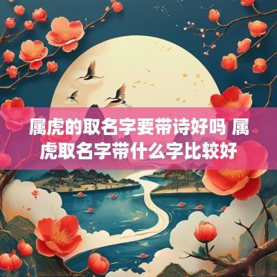 属虎的取名字要带诗好吗 属虎取名字带什么字比较好