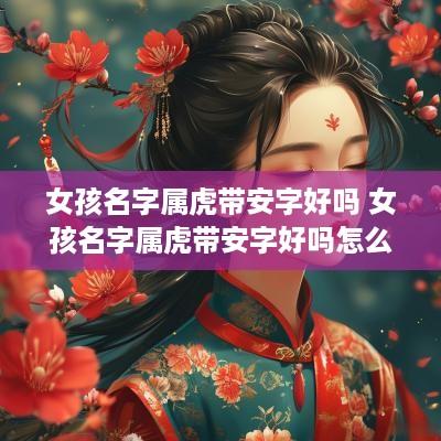 女孩名字属虎带安字好吗 女孩名字属虎带安字好吗怎么取