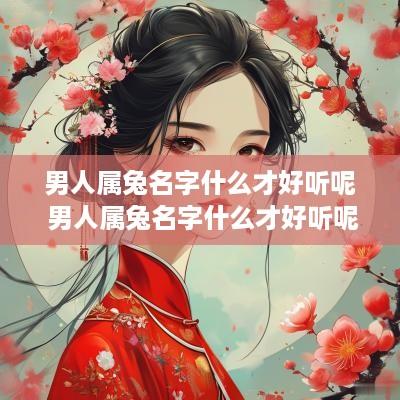男人属兔名字什么才好听呢 男人属兔名字什么才好听呢视频