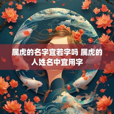 属虎的名字宜若字吗 属虎的人姓名中宜用字