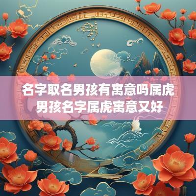名字取名男孩有寓意吗属虎 男孩名字属虎寓意又好