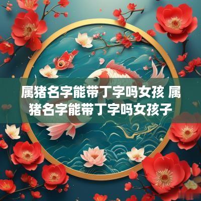 属猪名字能带丁字吗女孩 属猪名字能带丁字吗女孩子