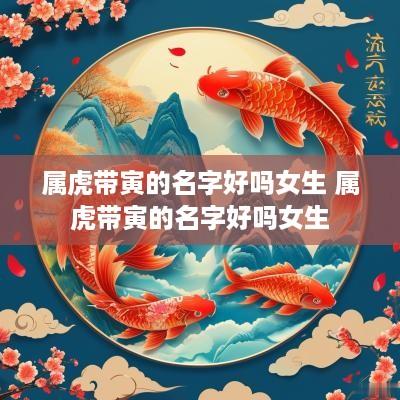 属虎带寅的名字好吗女生 属虎带寅的名字好吗女生