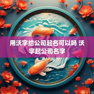 用沃字给公司起名可以吗 沃字起公司名字