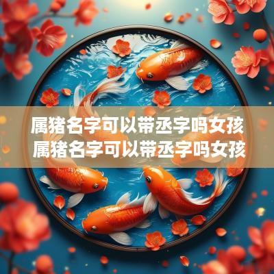 属猪名字可以带丞字吗女孩 属猪名字可以带丞字吗女孩怎么取名