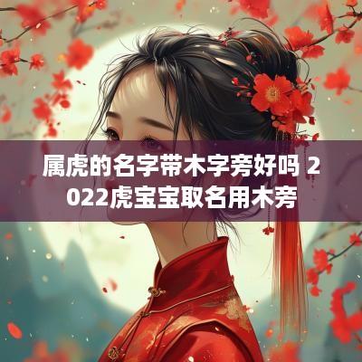 属虎的名字带木字旁好吗 2025虎宝宝取名用木旁