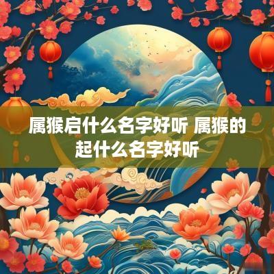 属猴启什么名字好听 属猴的起什么名字好听