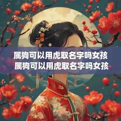 属狗可以用虎取名字吗女孩 属狗可以用虎取名字吗女孩子