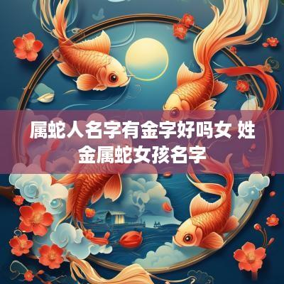 属蛇人名字有金字好吗女 姓金属蛇女孩名字