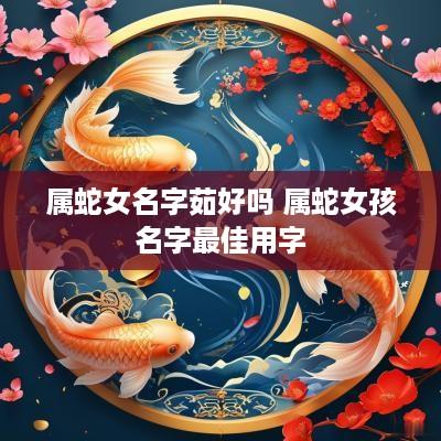属蛇女名字茹好吗 属蛇女孩名字最佳用字
