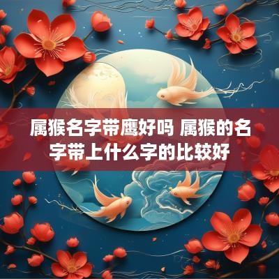 属猴名字带鹰好吗 属猴的名字带上什么字的比较好