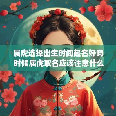 属虎选择出生时间起名好吗 时候属虎取名应该注意什么