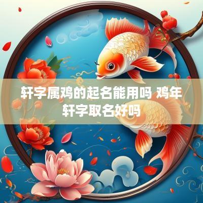 轩字属鸡的起名能用吗 鸡年轩字取名好吗