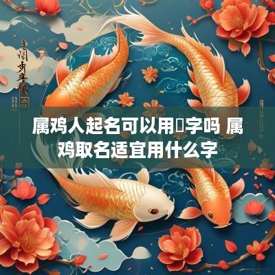 属鸡人起名可以用崟字吗 属鸡取名适宜用什么字