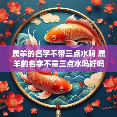 属羊的名字不带三点水吗 属羊的名字不带三点水吗好吗