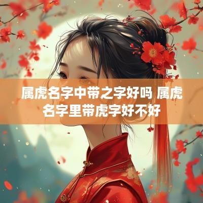 属虎名字中带之字好吗 属虎名字里带虎字好不好