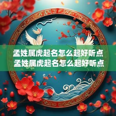 孟姓属虎起名怎么起好听点 孟姓属虎起名怎么起好听点女孩