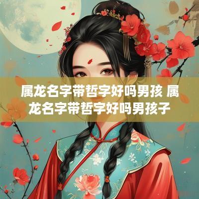 属龙名字带哲字好吗男孩 属龙名字带哲字好吗男孩子
