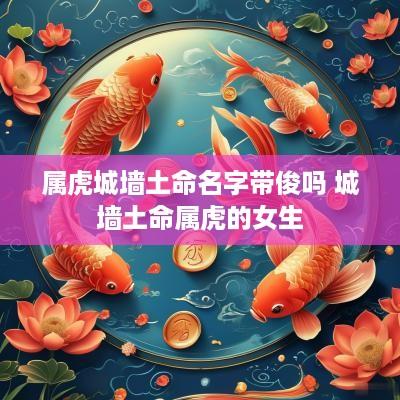 属虎城墙土命名字带俊吗 城墙土命属虎的女生