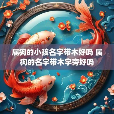 属狗的小孩名字带木好吗 属狗的名字带木字旁好吗