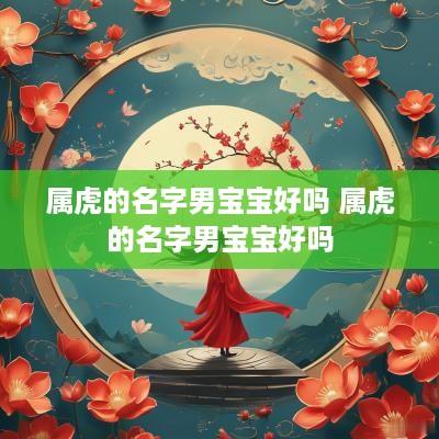 属虎的名字男宝宝好吗 属虎的名字男宝宝好吗