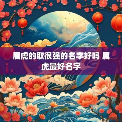 属虎的取很强的名字好吗 属虎最好名字