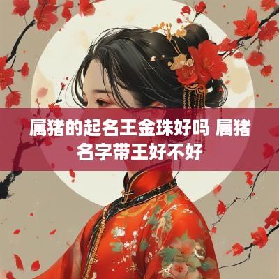 属猪的起名王金珠好吗 属猪名字带王好不好