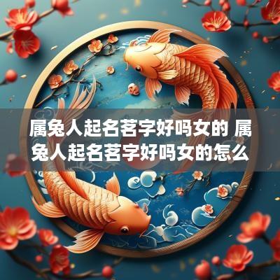 属兔人起名茗字好吗女的 属兔人起名茗字好吗女的怎么取