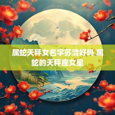 属蛇天秤女名字苏清好吗 属蛇的天秤座女星