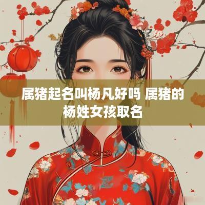 属猪起名叫杨凡好吗 属猪的杨姓女孩取名