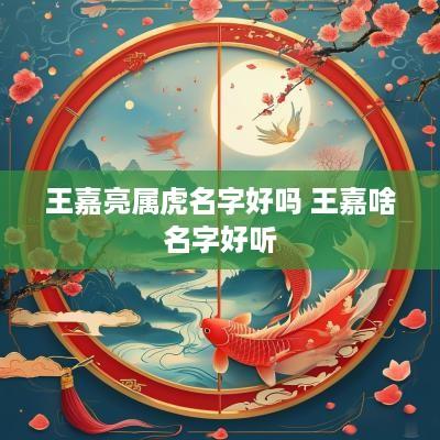 王嘉亮属虎名字好吗 王嘉啥名字好听