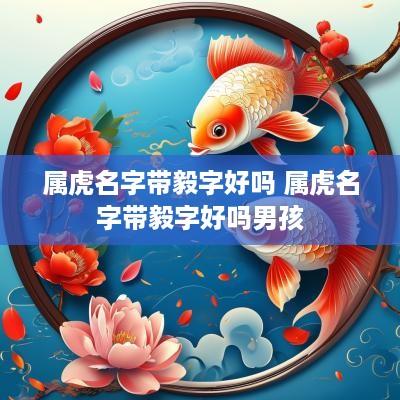 属虎名字带毅字好吗 属虎名字带毅字好吗男孩