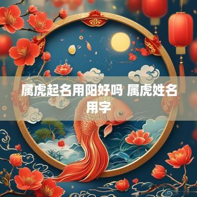 属虎起名用阳好吗 属虎姓名用字