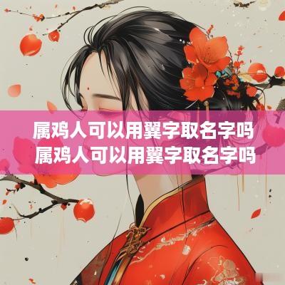 属鸡人可以用翼字取名字吗 属鸡人可以用翼字取名字吗女孩