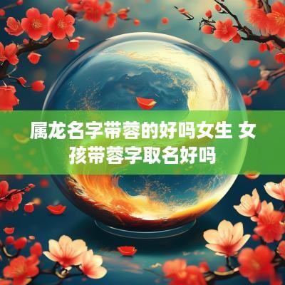 属龙名字带蓉的好吗女生 女孩带蓉字取名好吗
