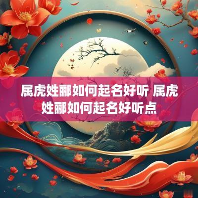 属虎姓郦如何起名好听 属虎姓郦如何起名好听点