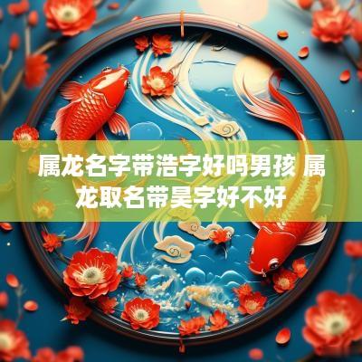 属龙名字带浩字好吗男孩 属龙取名带昊字好不好