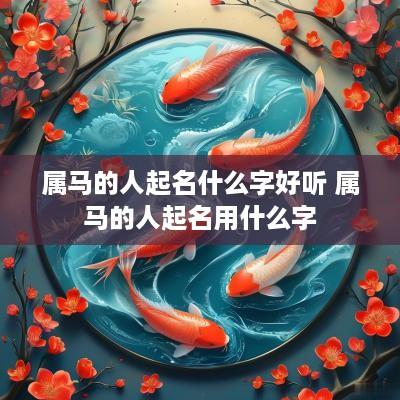 属马的人起名什么字好听 属马的人起名用什么字