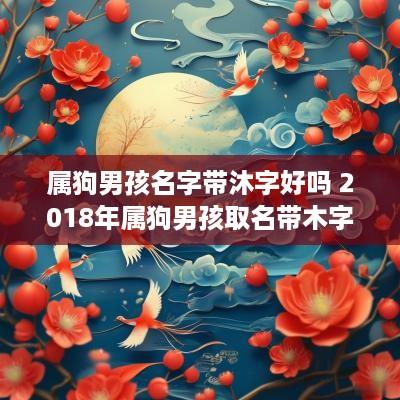 属狗男孩名字带沐字好吗 2018年属狗男孩取名带木字旁