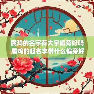 属鸡的名字有大字偏旁好吗 属鸡的起名字带什么偏旁好