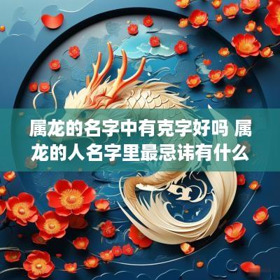 属龙的名字中有克字好吗 属龙的人名字里最忌讳有什么字
