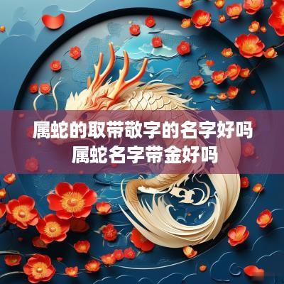 属蛇的取带敬字的名字好吗 属蛇名字带金好吗