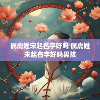 属虎姓宋起名字好吗 属虎姓宋起名字好吗男孩