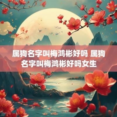 属狗名字叫梅鸿彬好吗 属狗名字叫梅鸿彬好吗女生