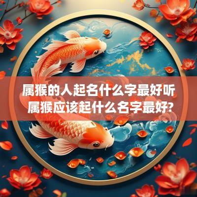 属猴的人起名什么字最好听 属猴应该起什么名字最好? 属猴的人起名什么字最好听 属猴应该起什么名字最好?