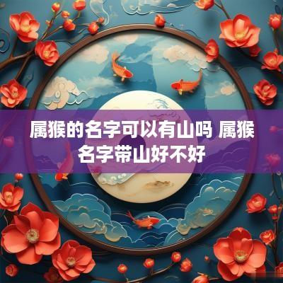 属猴的名字可以有山吗 属猴名字带山好不好